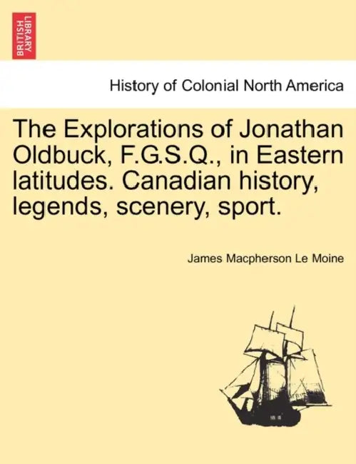 The Explorations of Jonathan Oldbuck, F.G.S.Q., in Eastern Latitudes. Canadian History, Legends, Scenery, Sport. by James MacPherson Le Moine