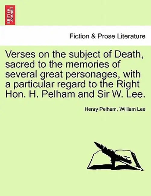 Verses on the Subject of Death, Sacred to the Memories of Several Great Personages, with a Particular Regard to the Right Hon. H. Pelham and Sir W. Le by Henry Pelham