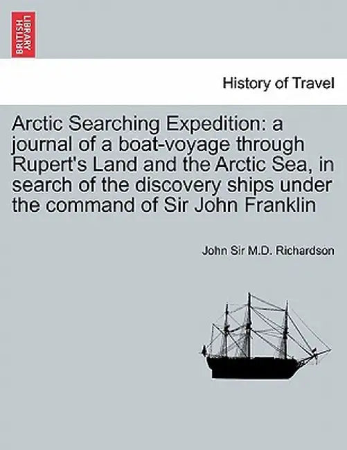 Arctic Searching Expedition: A Journal of a Boat-Voyage Through Rupert's Land and the Arctic Sea, in Search of the Discovery Ships Under the Comman by John Sir M. D. Richardson