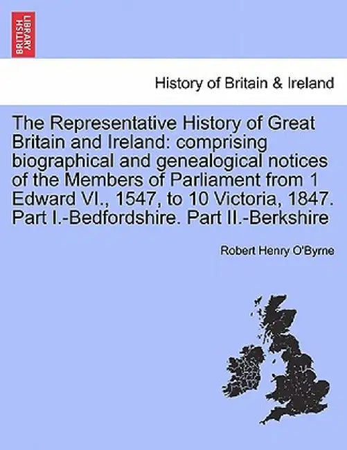 The Representative History of Great Britain and Ireland: Comprising Biographical and Genealogical Notices of the Members of Parliament from 1 Edward V by Robert Henry O'Byrne