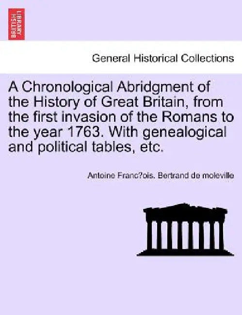 A Chronological Abridgment of the History of Great Britain, from the first invasion of the Romans to the year 1763. With genealogical and political ta by Antoine FrancP Bertrand de Moleville