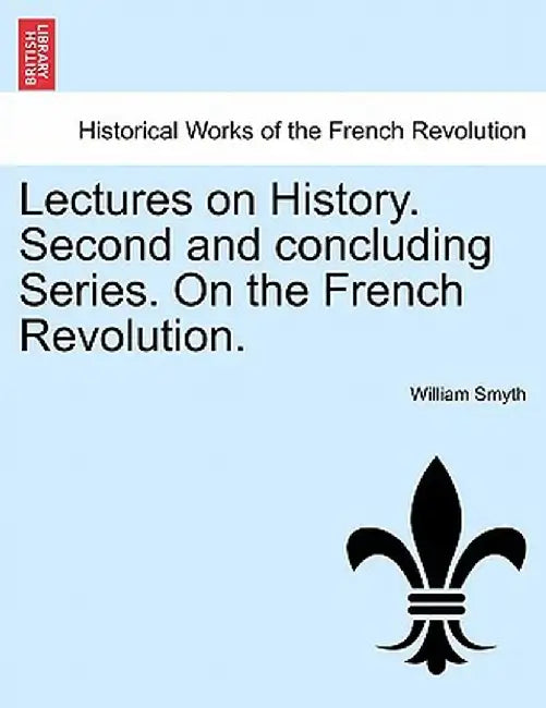 Lectures on History. Second and Concluding Series. on the French Revolution. by William Smyth