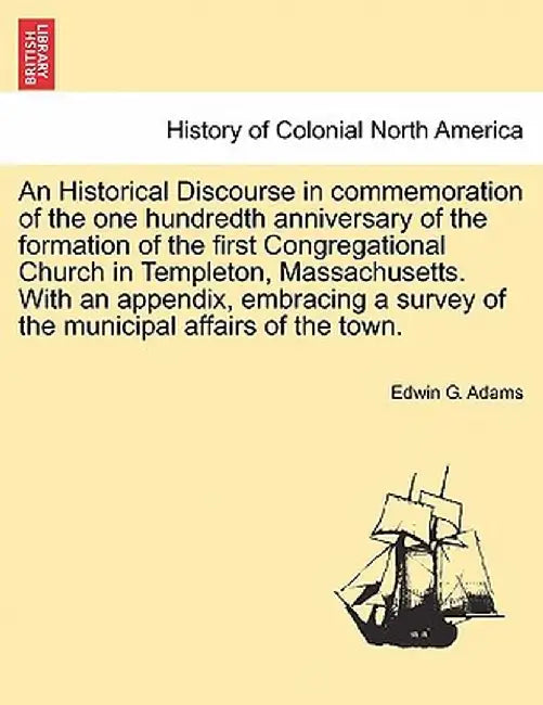 An Historical Discourse in Commemoration of the One Hundredth Anniversary of the Formation of the First Congregational Church in Templeton, Massachuse by Edwin G. Adams