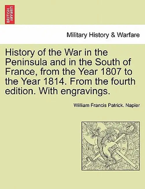 History of the War in the Peninsula and in the South of France, from the Year 1807 to the Year 1814. from the Fourth Edition. with Engravings. by William Francis Patrick Napier