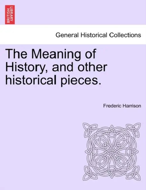 The Meaning of History, and other historical pieces. by Frederic Harrison