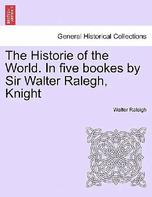 The Historie of the World. In five bookes by Sir Walter Ralegh, Knight by Walter Raleigh