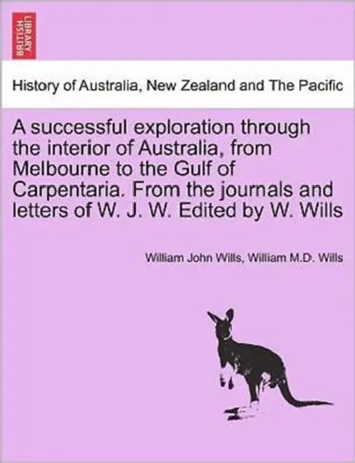 A Successful Exploration Through the Interior of Australia, from Melbourne to the Gulf of Carpentaria. from the Journals and Letters of W. J. W. Edite by William John Wills