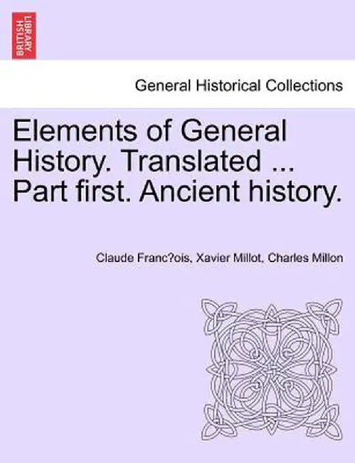 Elements of General History. Translated ... Part First. Ancient History. by Claude Francois Xavier Millot