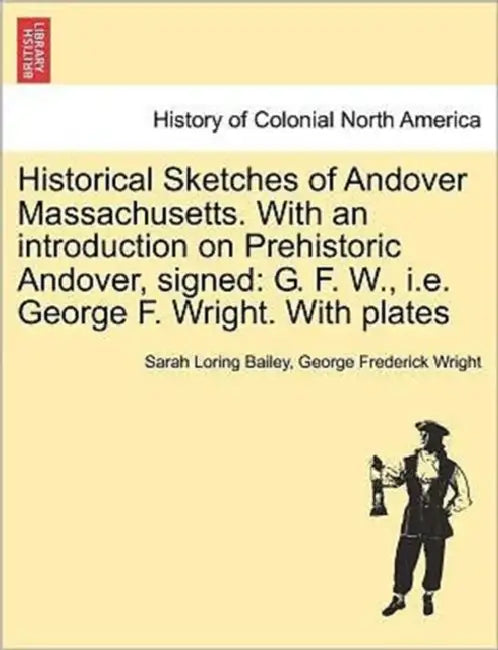 Historical Sketches of Andover Massachusetts. With an introduction on Prehistoric Andover, signed: G. F. W., i.e. George F. Wright. With plates by Sarah Loring Bailey, George Frederick Wright