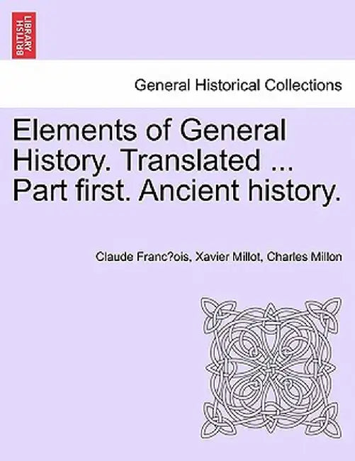 Elements of General History. Translated ... Part First. Ancient History. by Claude Francois Xavier Millot