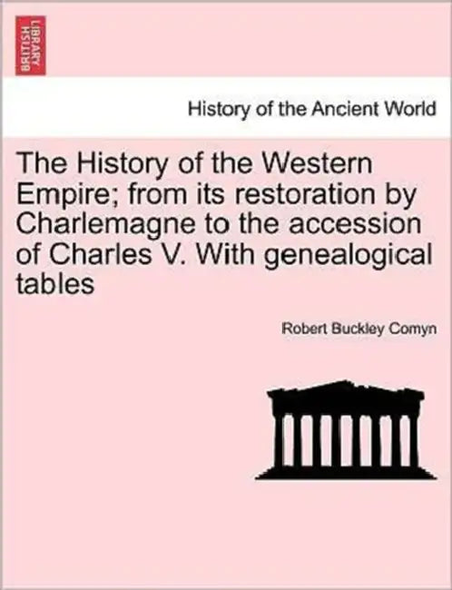 The History of the Western Empire; from its restoration by Charlemagne to the accession of Charles V. With genealogical tables Vol. I. by Robert Buckley Comyn