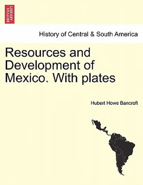 Resources and Development of Mexico. with Plates by Hubert Howe Bancroft