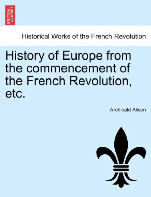 History of Europe from the Commencement of the French Revolution, Etc. by Archibald Alison