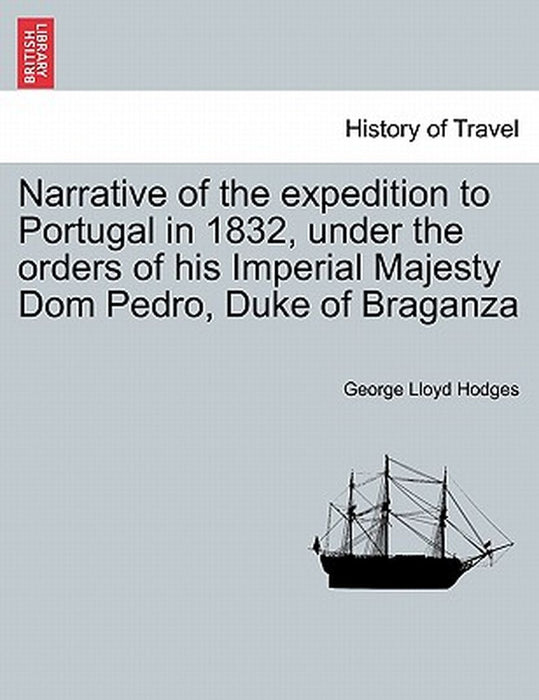 Narrative Of The Expedition To Portugal In 1832, Under The Orders Of His Imperial Majesty Domà by George Lloyd Hodges
