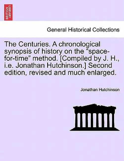 The Centuries. a Chronological Synopsis of History on the "Space-For-Time" Method. [Compiled by J. H., i.e. Jonathan Hutchinson.] Second Edition, Revi by Jonathan Hutchinson
