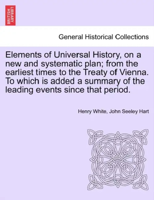 Elements of Universal History, on a new and systematic plan; from the earliest times to the Treaty of Vienna. To which is added a summary of the leadi by Henry White, John Seeley Hart