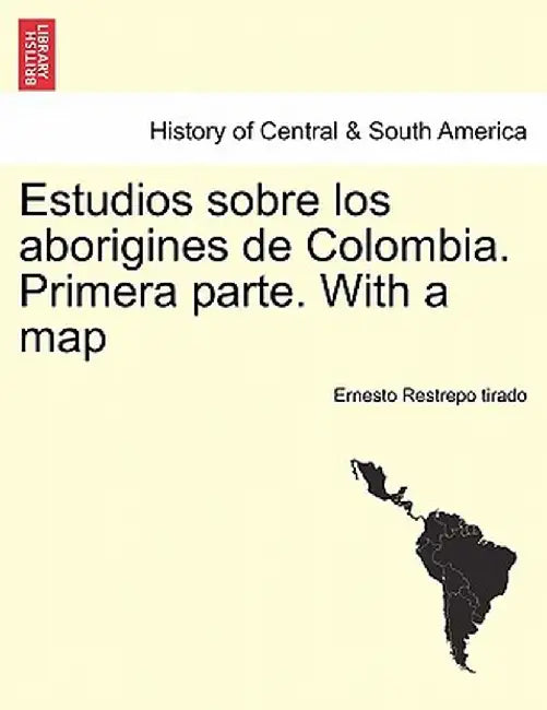 Estudios Sobre Los Aborigines de Colombia. Primera Parte. with a Map by Ernesto Restrepo Tirado