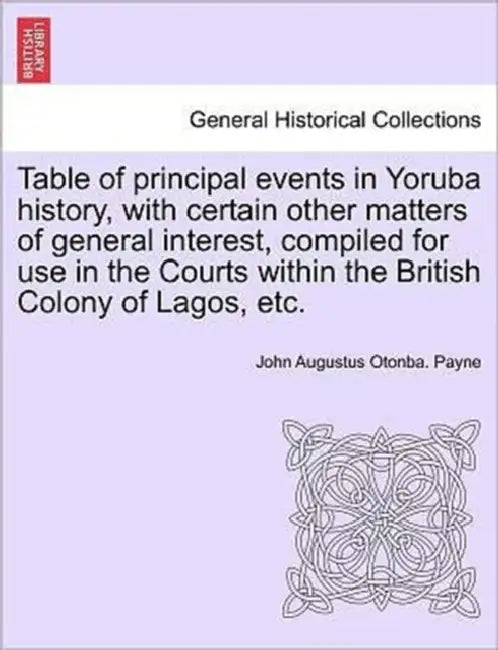 Table of Principal Events in Yoruba History, with Certain Other Matters of General Interest, Compiled for Use in the Courts Within the British Colony by John Augustus Otonba Payne