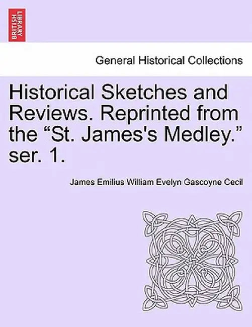 Historical Sketches and Reviews. Reprinted from the "St. James's Medley." Ser. 1. by James Emilius William Evelyn Gasc Cecil