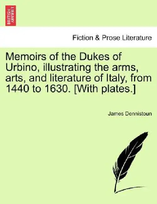 Memoirs of the Dukes of Urbino, illustrating the arms, arts, and literature of Italy, from 1440 to 1630. [With plates.] Vol. II. by James Dennistoun