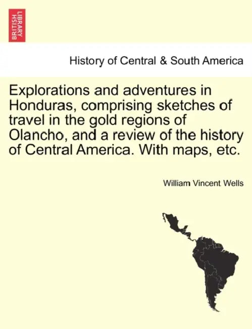 Explorations and adventures in Honduras, comprising sketches of travel in the gold regions of Olancho, and a review of the history of Central America. by William Vincent Wells