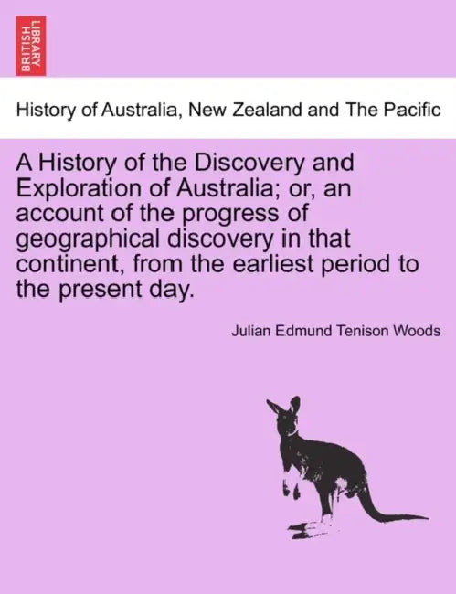 A History of the Discovery and Exploration of Australia; or, an account of the progress of geographical discovery in that continent, from the earliest by Julian Edmund Tenison Woods