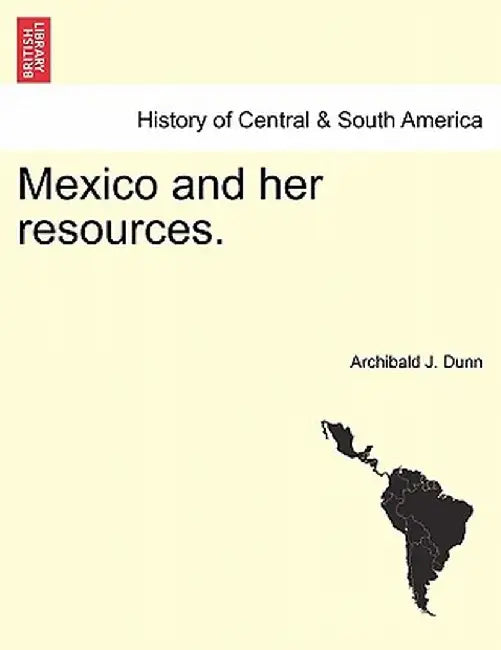 Mexico and Her Resources. by Archibald J. Dunn