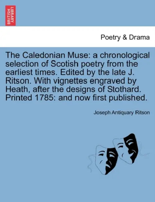 The Caledonian Muse: A Chronological Selection of Scotish Poetry from the Earliest Times. Edited by the Late J. Ritson. with Vignettes Engr by Joseph Antiquary Ritson