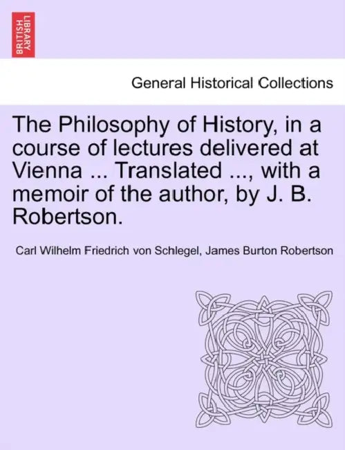 The Philosophy of History, in a Course of Lectures Delivered at Vienna ... Translated ..., with a Memoir of the Author, by J. B. Robertson. Vol. II by Carl Wilhelm Friedrich Von Schlegel, James Burton Robertson
