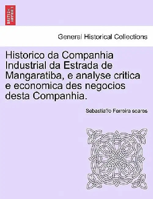 Historico Da Companhia Industrial Da Estrada de Mangaratiba, E Analyse Critica E Economica Des Negocios Desta Companhia. by Sebastia O. Ferreira Soares