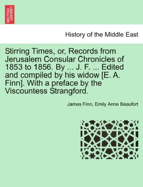 Stirring Times, or, Records from Jerusalem Consular Chronicles of 1853 to 1856. By ... J. F. ... Edited and compiled by his widow [E. A. Finn]. With a by James Finn, Emily Anne Beaufort
