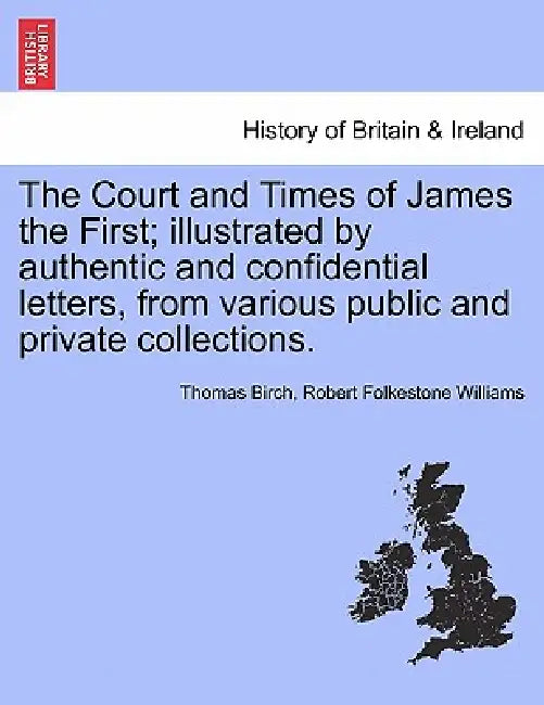 The Court and Times of James the First; illustrated by authentic and confidential letters, from various public and private collections. by Thomas Birch, Robert Folkestone Williams