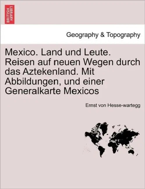Mexico. Land und Leute. Reisen auf neuen Wegen durch das Aztekenland. Mit Abbildungen, und einer Generalkarte Mexicos by Ernst Von Hesse-Wartegg
