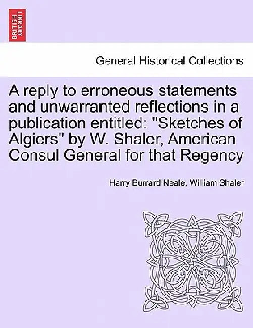 A Reply to Erroneous Statements and Unwarranted Reflections in a Publication Entitled: Sketches of Algiers by W. Shaler, American Consul General for T by Harry Burrard Neale, William Shaler