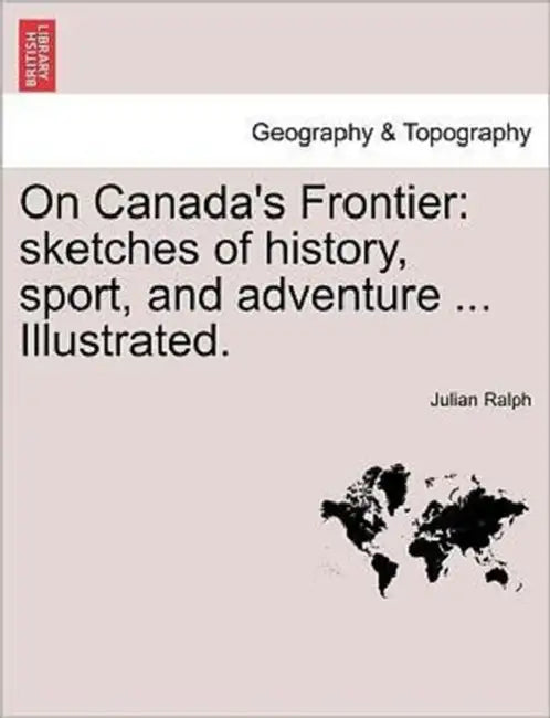 On Canada's Frontier: Sketches of History, Sport, and Adventure ... Illustrated. by Julian Ralph