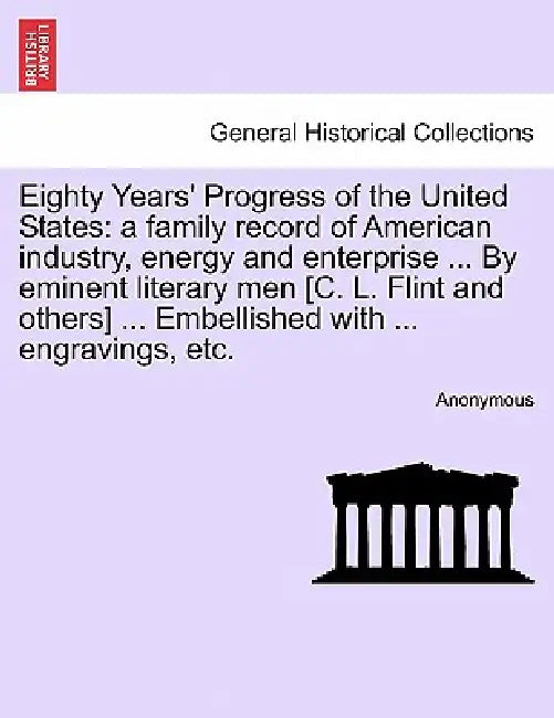 Eighty Years' Progress of the United States: a family record of American industry, energy and enterprise ... By eminent literary men [C. L. Flint and by Anonymous