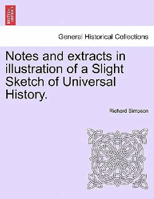 Notes and extracts in illustration of a Slight Sketch of Universal History. by Richard Simpson