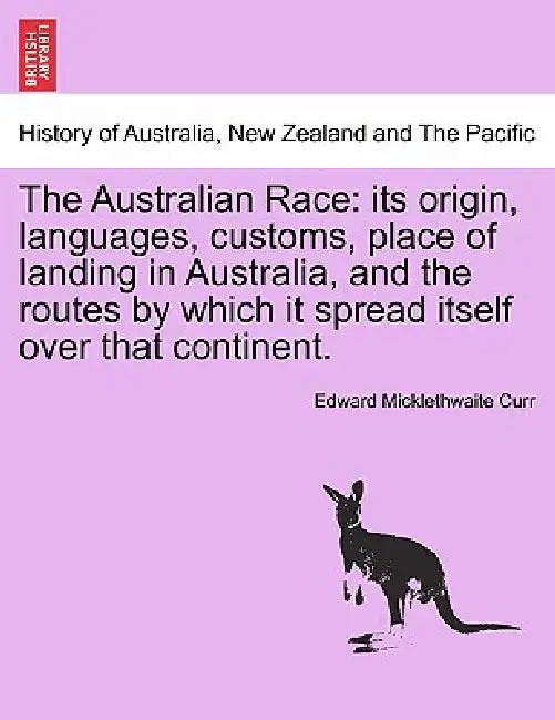 The Australian Race: its origin, languages, customs, place of landing in Australia, and the routes by which it spread itself over that continent, vol. by Edward Micklethwaite Curr