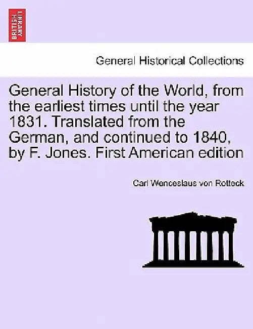 General History of the World, from the earliest times until the year 1831. Translated from the German, and continued to 1840, by F. Jones. Vol. I, Fir by Carl Wenceslaus Von Rotteck