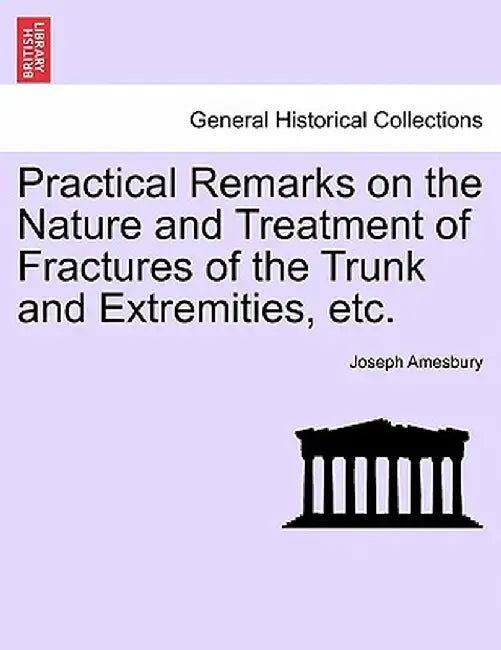 Practical Remarks on the Nature and Treatment of Fractures of the Trunk and Extremities, Etc. by Joseph Amesbury