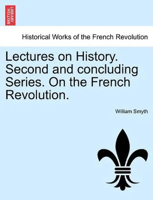 Lectures on History. Second and Concluding Series. on the French Revolution. by William Smyth