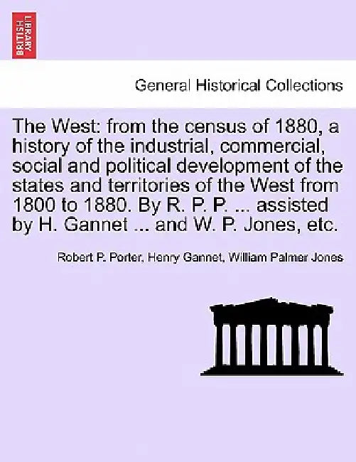 The West: from the census of 1880, a history of the industrial, commercial, social and political development of the states and t by Robert P. Porter, Henry Gannet, William Palmer Jones