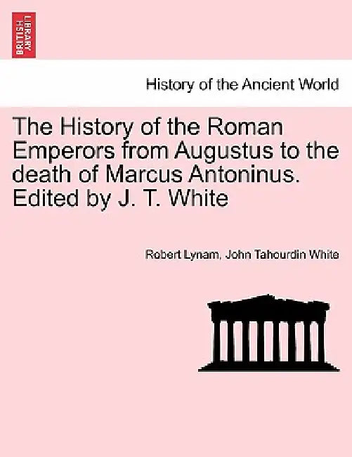 The History of the Roman Emperors from Augustus to the death of Marcus Antoninus. Edited by J. T. White by Robert Lynam, John Tahourdin White
