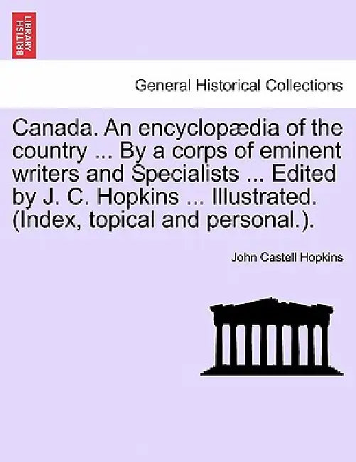 Canada. An encyclopædia of the country ... By a corps of eminent writers and Specialists ... Edited by J. C. Hopkins ... Illustrated. (Index, topical by John Castell Hopkins
