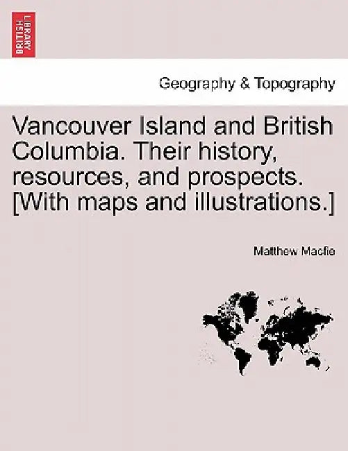 Vancouver Island and British Columbia. Their history, resources, and prospects. [With maps and illustrations.] by Matthew Macfie