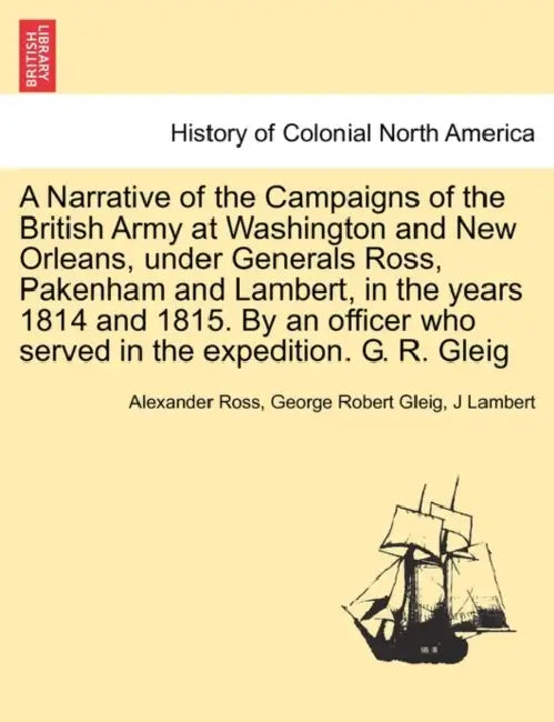 A Narrative of the Campaigns of the British Army at Washington and New Orleans, Under Generals Ross, Pakenham and Lambert, in the Years 1814 and 1815. by Alexander Ross, George Robert Gleig, J. Lambert