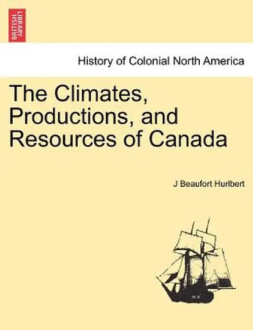 The Climates, Productions, and Resources of Canada by J. Beaufort Hurlbert