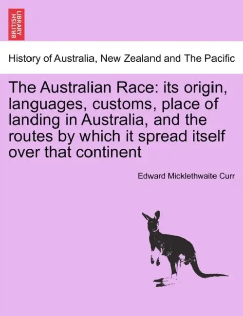 The Australian Race: Its Origin, Languages, Customs, Place of Landing in Australia, and the Routes by Which It Spread Itself Over That Continent. Volu by Edward Micklethwaite Curr