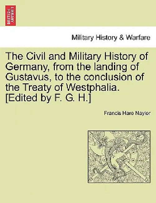 The Civil and Military History of Germany, from the landing of Gustavus, to the conclusion of the Treaty of Westphalia. [Edited by F. G. H.] by Francis Hare Naylor