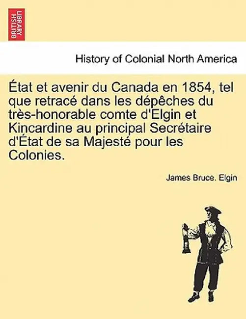 Etat Et Avenir Du Canada En 1854, Tel Que Retrace Dans Les Depeches Du Tres-Honorable Comte D'Elgin Et Kincardine Au Principal Secretaire D'Etat de Sa by James Bruce Elgin